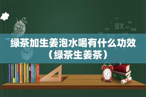 绿茶加生姜泡水喝有什么功效（绿茶生姜茶）