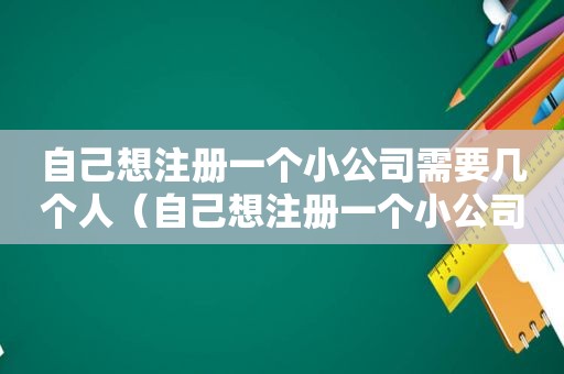 自己想注册一个小公司需要几个人（自己想注册一个小公司开发票）