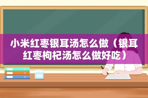 小米红枣银耳汤怎么做（银耳红枣枸杞汤怎么做好吃）