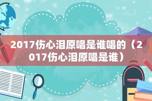 2017伤心泪原唱是谁唱的（2017伤心泪原唱是谁）