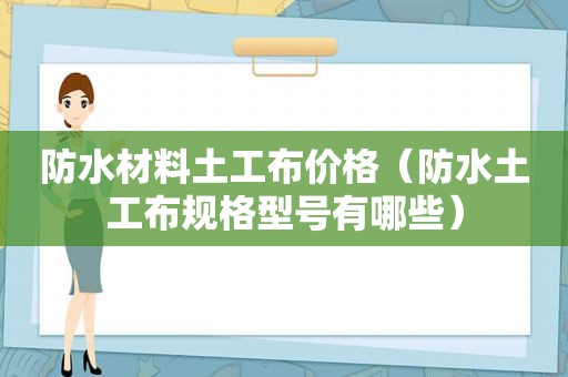 防水材料土工布价格（防水土工布规格型号有哪些）