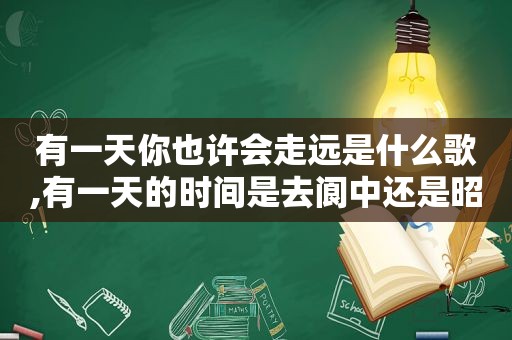 有一天你也许会走远是什么歌,有一天的时间是去阆中还是昭化