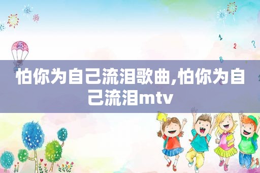 怕你为自己流泪歌曲,怕你为自己流泪mtv