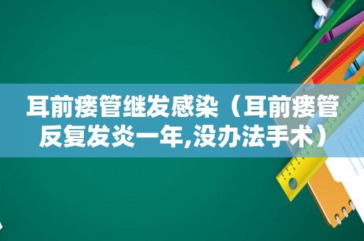 耳前瘘管继发感染（耳前瘘管反复发炎一年,没办法手术）