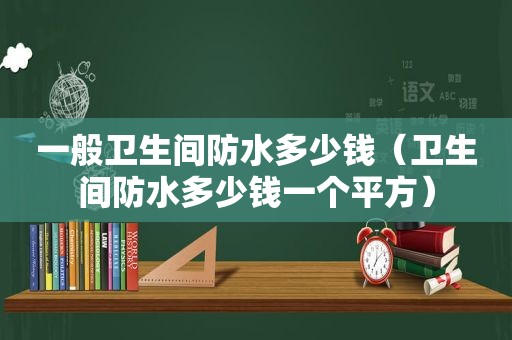 一般卫生间防水多少钱（卫生间防水多少钱一个平方）