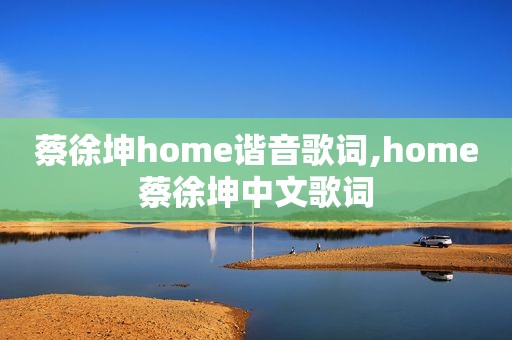 蔡徐坤home谐音歌词,home蔡徐坤中文歌词