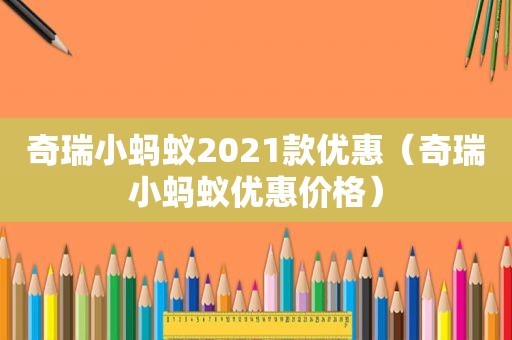 奇瑞小蚂蚁2021款优惠（奇瑞小蚂蚁优惠价格）