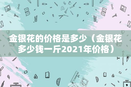 金银花的价格是多少（金银花多少钱一斤2021年价格）