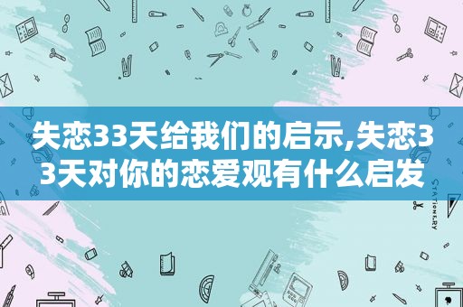 失恋33天给我们的启示,失恋33天对你的恋爱观有什么启发