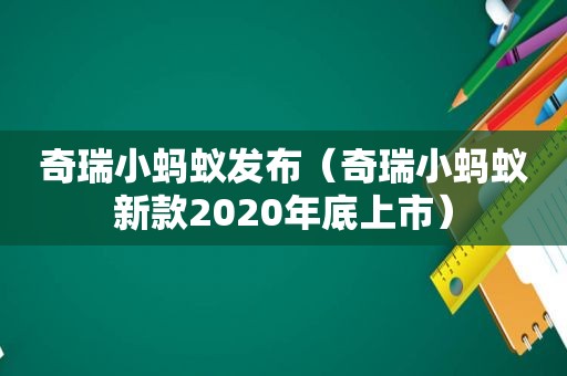 奇瑞小蚂蚁发布（奇瑞小蚂蚁新款2020年底上市）