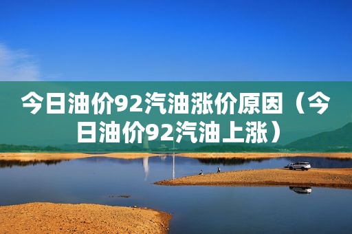 今日油价92汽油涨价原因（今日油价92汽油上涨）