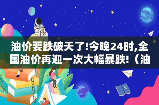 油价要跌破天了!今晚24时,全国油价再迎一次大幅暴跌!（油价 明天）