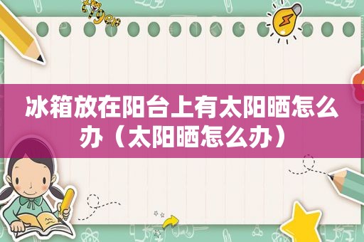 冰箱放在阳台上有太阳晒怎么办（太阳晒怎么办）