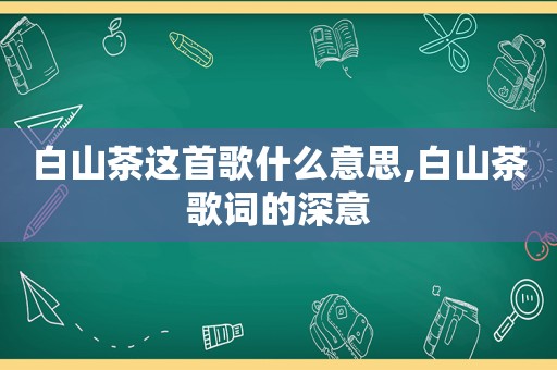 白山茶这首歌什么意思,白山茶歌词的深意