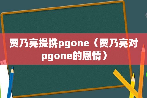 贾乃亮提携pgone（贾乃亮对pgone的恩情）