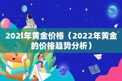 202l年黄金价格（2022年黄金的价格趋势分析）