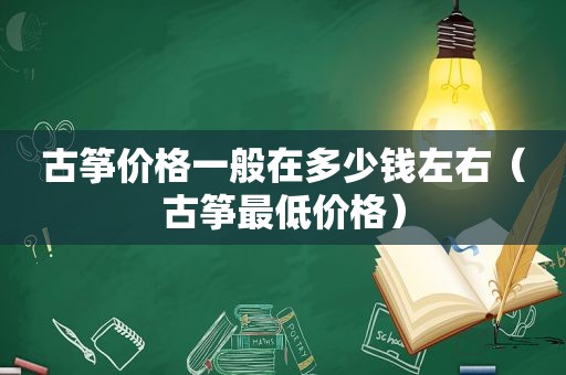 古筝价格一般在多少钱左右（古筝最低价格）