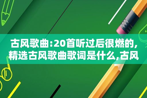 古风歌曲:20首听过后很燃的, *** 古风歌曲歌词是什么,古风歌曲:20首听过后很燃的, *** 古风歌曲歌词是什么歌