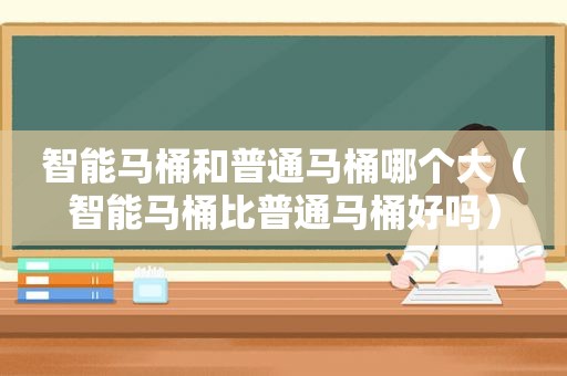 智能马桶和普通马桶哪个大（智能马桶比普通马桶好吗）