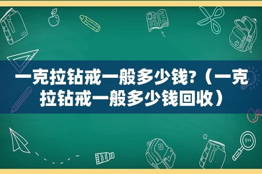 一克拉钻戒一般多少钱?（一克拉钻戒一般多少钱回收）