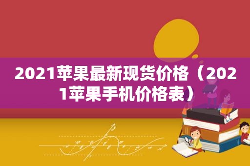 2021苹果最新现货价格（2021苹果手机价格表）