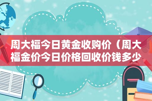 周大福今日黄金收购价（周大福金价今日价格回收价钱多少）