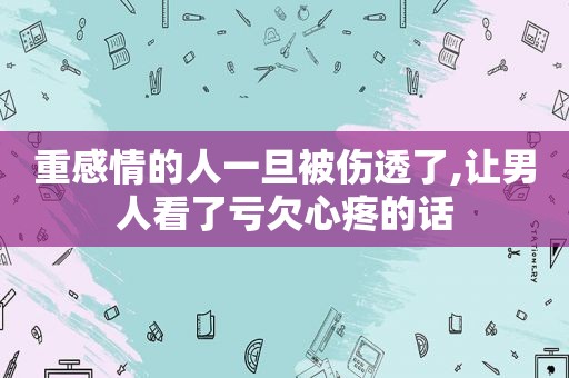 重感情的人一旦被伤透了,让男人看了亏欠心疼的话