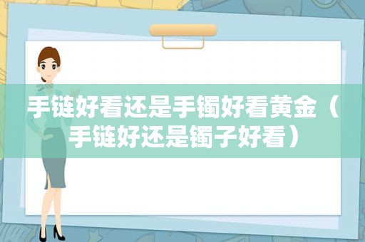 手链好看还是手镯好看黄金（手链好还是镯子好看）