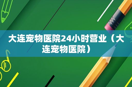 大连宠物医院24小时营业（大连宠物医院）