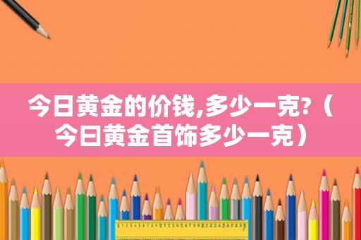 今日黄金的价钱,多少一克?（今曰黄金首饰多少一克）