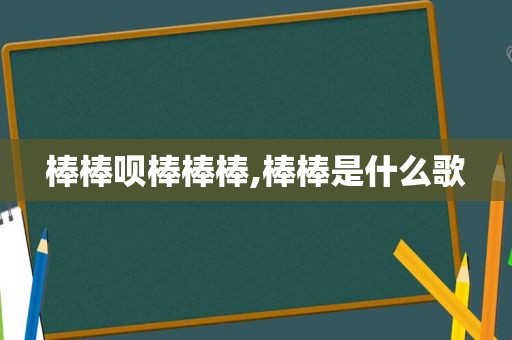 棒棒呗棒棒棒,棒棒是什么歌