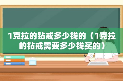 1克拉的钻戒多少钱的（1克拉的钻戒需要多少钱买的）