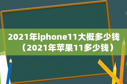 2021年iphone11大概多少钱（2021年苹果11多少钱）