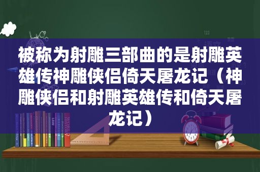 被称为射雕三部曲的是射雕英雄传神雕侠侣倚天屠龙记（神雕侠侣和射雕英雄传和倚天屠龙记）