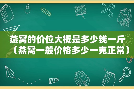 燕窝的价位大概是多少钱一斤（燕窝一般价格多少一克正常）