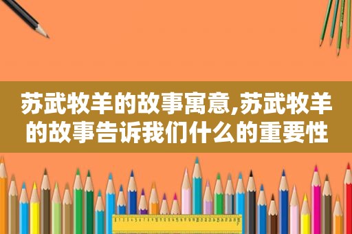 苏武牧羊的故事寓意,苏武牧羊的故事告诉我们什么的重要性