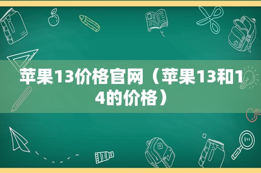 苹果13价格官网（苹果13和14的价格）