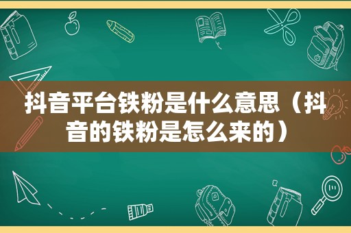 抖音平台铁粉是什么意思（抖音的铁粉是怎么来的）