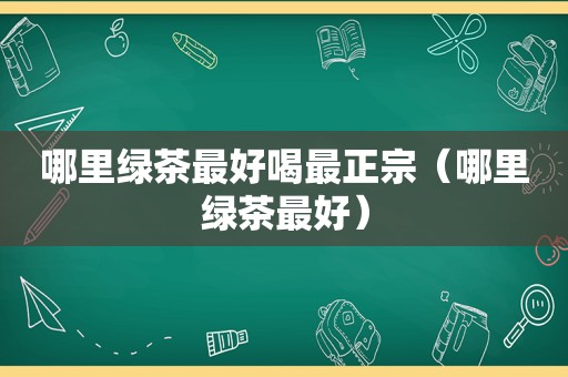 哪里绿茶最好喝最正宗（哪里绿茶最好）