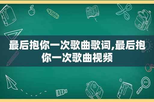 最后抱你一次歌曲歌词,最后抱你一次歌曲视频