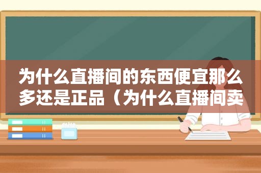 为什么直播间的东西便宜那么多还是正品（为什么直播间卖东西便宜）