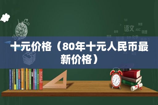 十元价格（80年十元人民币最新价格）