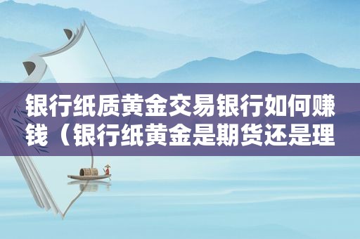 银行纸质黄金交易银行如何赚钱（银行纸黄金是期货还是理财产品）