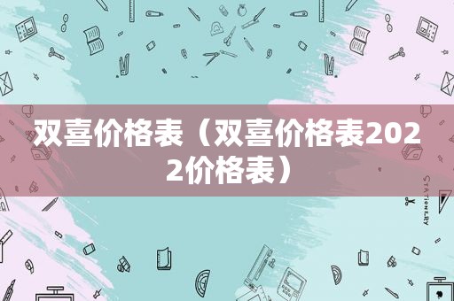 双喜价格表（双喜价格表2022价格表）