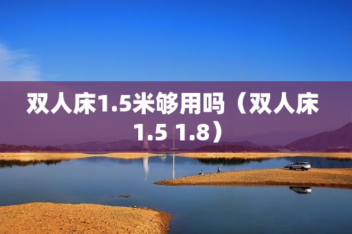 双人床1.5米够用吗（双人床 1.5 1.8）