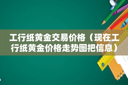 工行纸黄金交易价格（现在工行纸黄金价格走势图把信息）