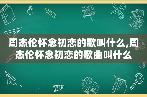 周杰伦怀念初恋的歌叫什么,周杰伦怀念初恋的歌曲叫什么