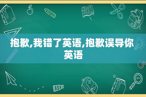 抱歉,我错了英语,抱歉误导你 英语