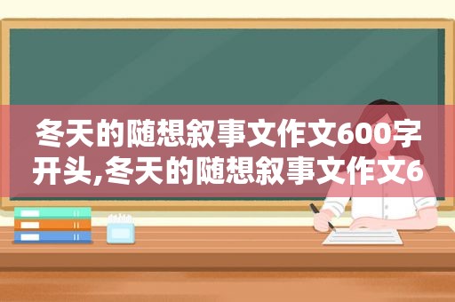 冬天的随想叙事文作文600字开头,冬天的随想叙事文作文600字初中