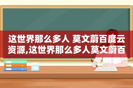 这世界那么多人 莫文蔚百度云资源,这世界那么多人莫文蔚百度云网盘